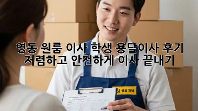 영동 원룸 이사, 학생 용달이사 후기: 저렴하고 안전하게 이사 끝내기!