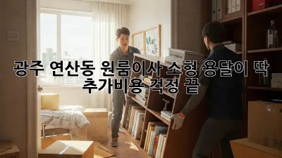 광주 연산동 원룸이사? 소형 용달이 딱! 추가비용 걱정 끝!